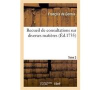 Recueil de consultations sur diverses matières. Tome 2 François de Cormis (Auteur)