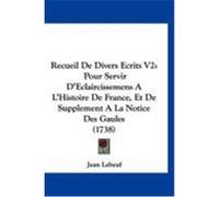 Recueil de Divers Ecrits V2: Pour Servir D'Eclaircissemens A L'Histoire de France, Et de Supplement a la Notice Des Gaules (1738) Lebeuf, Jean (Auteur)