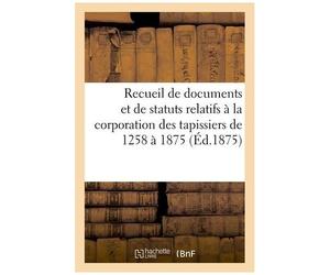 Recueil De Documents Et De Statuts Relatifs À La Corporation Des Tapissiers De 1258 À 1875 :