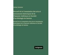 Recueil de la Commission des arts et monuments historiques de la Charente-Inférieure et Société d'archéologie de Saintes: Recueil de la Commission des ... et Société d'archéologie de Saintes