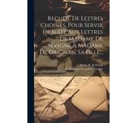 Recueil De Lettres Choisies, Pour Servir De Suite Aux Lettres De Madame De Sévigné À Madame De Grignan, Sa Fille...