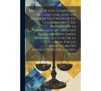 Recueil De Lois Composant Le Code Civil, Avec Les Discours Des Orateurs Du Gouvernement, Les Rapports De La Commission Du Tribunat Et Les Opinions Émi