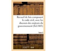 Recueil De Lois Composant Le Code Civil, Avec Les Discours Des Orateurs Du Gouvernement. Tome 3