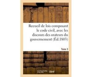 Recueil de lois composant le code civil, avec les discours des orateurs du gouvernement. Tome 3 Adolphe Lanoë (Auteur)
