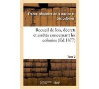 Recueil de lois, décrets et arrêtés concernant les colonies. Tome 2 Ministère de la marine et des colonies (Auteur)