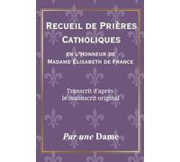 Recueil de Prières Catholiques: En l’Honneur de Madame Élisabeth de France, Transcrit d’après le manuscrit original