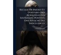 Recueil De Prières Et D'oeuvres Pies Auxquelles Les Souverains Pontifes Ont Attachã(C) Des Indulgences