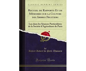 Recueil de Rapports Et de Mémoires Sur La Culture Des Arbres Fruitiers: Lus Dans Les Séances Particulières de la Société d'Agriculture de Paris (Classic Reprint)