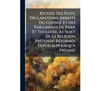 Recueil Des Ã dits, DÃ(c)clarations, Arrests Du Conseil Et Des Parlements De Paris Et Toulouse, Au Sujet De La Religion PrÃ(c)tendu RÃ(c)formÃ(c)e Depuis 1629 Jusqu'Ã PrÃ(c)sent