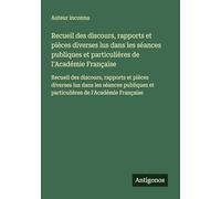 Recueil des discours, rapports et pièces diverses lus dans les séances publiques et particulières de l'Académie Française: Recueil des discours, ... et particulières de l'Académie Française