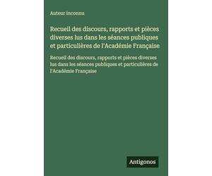 Recueil des discours, rapports et pièces diverses lus dans les séances publiques et particulières de l'Académie Française: Recueil des discours, ... et particulières de l'Académie Française