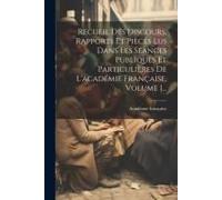 Recueil Des Discours, Rapports Et Pièces Lus Dans Les Séances Publiques Et Particulières De L'académie Française, Volume 1...