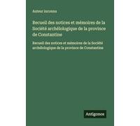 Recueil des notices et mémoires de la Société archélologique de la province de Constantine: Recueil des notices et mémoires de la Société archélologique de la province de Constantine