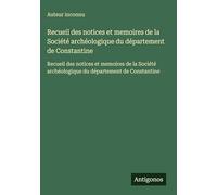 Recueil des notices et memoires de la Société archéologique du département de Constantine: Recueil des notices et memoires de la Société archéologique du département de Constantine
