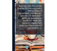 Recueil Des Pièces De PoÃ(c)sie Et D'Ã(c)loquence PrÃ(c)sentÃ(c)es Ã L'acadÃ(c)mie Des Belles-lettres, Sciences Et Arts De Marseille, Pour Les ... 1769. Avec Les Discours Et Les Eloges ......