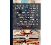 Recueil Des Pièces De Poã(C)Sie Et D'ã(C)Loquence Prã(C)Sentã(C)Es Ã L'acadã(C)Mie Des Belles-Lettres, Sciences Et Arts De Marseille, Pour Les Prix Des Annã(C)Es 1768 & 1769. Avec Les Discours Et Les 