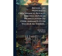 Recueil Des Principales Ordonnances Royales Ã dictÃ(c)es Depuis La Promulgation Du Code Annamite Et En Vigueur Au Tonkin...