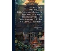 Recueil Des Principales Ordonnances Royales ÃDictã(C)Es Depuis La Promulgation Du Code Annamite Et En Vigueur Au Tonkin...