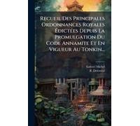 Recueil Des Principales Ordonnances Royales ÃDictã(C)Es Depuis La Promulgation Du Code Annamite Et En Vigueur Au Tonkin...