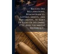 Recueil Des Rã(C)Clamations, Remontrances, Lettres, Arrãats, ...Des Parlements... Au Sujet De L'edit De Dã(C)Cembre 1770... Avec Un Abrã(C)Gã(C) Historique...