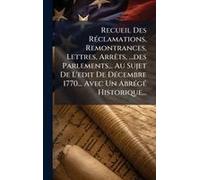 Recueil Des Rã(C)Clamations, Remontrances, Lettres, Arrãats, ...Des Parlements... Au Sujet De L'edit De Dã(C)Cembre 1770... Avec Un Abrã(C)Gã(C) Historique...