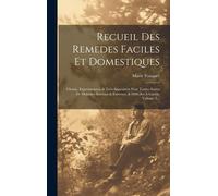 Recueil Des Remedes Faciles Et Domestiques: Choisis, Experimentez, & Très-Approuvez Pour Toutes Sortes De Maladies Internes & Externes, & Difficiles À