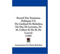 Recueil Des Testamens Politiques V3: Du Cardinal de Richelieu, Du Duc de Lorraine, de M. Colbert Et de M. de Louvois (1749) Richelieu, Armand Jean Du Plessis (Auteur)