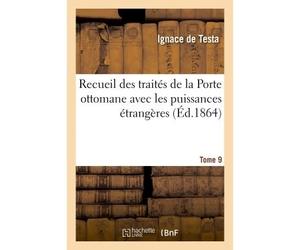 Recueil des traités de la Porte ottomane avec les puissances étrangères T9 Depuis le premier traité conclu en 1536, entre Suléyman I et François I, jusqu'à nos jours - Testa - Hachette Bnf - broché - 