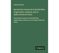 Recueil des travaux de la Société libre d'agriculture, sciences, arts et belles-lettres de l'Eure: Recueil des travaux de la Société libre d'agriculture, sciences, arts et belles-lettres de l'Eure