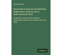 Recueil des travaux de la Société libre d'agriculture, sciences, arts et belles-lettres de l'Eure: Recueil des travaux de la Société libre d'agriculture, sciences, arts et belles-lettres de l'Eure