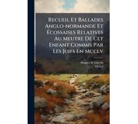 Recueil Et Ballades Anglo-Normande Et ÃCossaises Relatives Au Meutre De Cet Enfant Commis Par Les Juifs En Mcclv