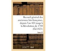 Recueil général des anciennes lois françaises, depuis l'an 420 jusqu'à la Révolution Tome 27