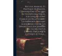 Recueil Manuel Et Pratique De Traités, Conventions Et Autres Actes Diplomatiques, Sur Lesquels Sont Établis Les Relations Et Les Rapports Existant Auj