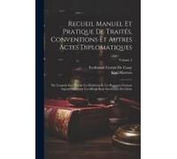 Recueil Manuel Et Pratique De Traités, Conventions Et Autres Actes Diplomatiques: Sur Lesquels Sont Établis Les Relations Et Les Rapports Existant Auj