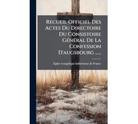 Recueil Officiel Des Actes Du Directoire Du Consistoire GÃ(c)nÃ(c)ral De La Confession D'augsbourg ......