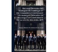Recueil Officiel Des Marques De Fabrique Et De Commerce Contenant Les Marques DÃ(c)posÃ(c)es En Belgique En ConformitÃ(c) De La Loi Du 1Er Avril 1879