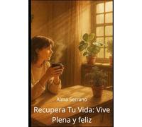 Recupera tu Vida: Vive Plena y Feliz: Descubre cómo elegirte, escucharte y crear la vida que mereces sin culpa ni miedo