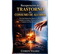 Recuperación del Trastorno por Consumo de Alcohol: Una Guía Práctica Para Superar La Adicción, Controlar Los Antojos, Prevenir Las Recaídas Y Construir Una Vida Sobria Duradera
