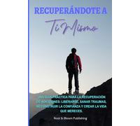 RECUPERÁNDOTE A TI MISMO: UNA GUÍA PRÁCTICA PARA LA RECUPERACIÓN DE ADICCIONES: LIBERARSE, SANAR TRAUMAS, RECONSTRUIR LA CONFIANZA Y CREAR LA VIDA QUE MERECE