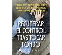 Recuperar el control tras tocar fondo: Vuelve a ser dueño de tu vida y supera las crisis emocionales con estrategias inmediatas