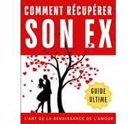 Récupérer Son Ex: L'Art de La Renaissance de l'Amour | Conseils pratiques pour reconquérir votre ex et rebâtir une relation plus forte et plus épanouissante