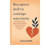 Recupero dell'ex coniuge narcisista: Rompere il ciclo della manipolazione e ritrovare la pace dopo l'abuso emotivo