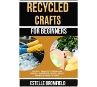 RECYCLED CRAFTS FOR BEGINNERS: Fun, Easy Projects to Transform Everyday Waste into Creative Crafts and Build Hands-On Skills