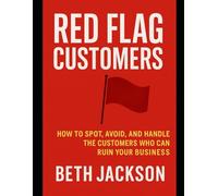 Red Flag Customers: How to Spot, Avoid, and Handle the Customers Who Can Ruin Your Business