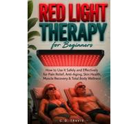 Red Light Therapy for Beginners: How to Use It Safely and Effectively for Pain Relief, Skin Health, Anti-Aging, Muscle Recovery & Total Body Wellness