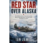 RED STAR OVER ALASKA: The ALSIB Air Route: How America Sent Nearly 8,000 Warplanes Through Alaska and Siberia to Stalin