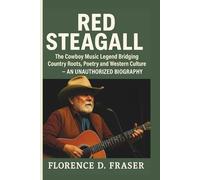 RED STEAGALL: The Cowboy Music Legend Bridging Country Roots, Poetry and Western Culture - AN UNAUTHORIZED BIOGRAPHY