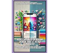 REDES SOCIALES: LA VERDAD OCULTA TRAS EL FILTRO PERFECTO: COMPRENDE COMO UTILIZAR LAS REDES SOCIALES DE MANERA SALUDABLE Y EVITAR SUS EFECTOS NEGATIVOS