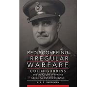 Rediscovering Irregular Warfare: Colin Gubbins and the Origins of Britain s Special Operations Executive