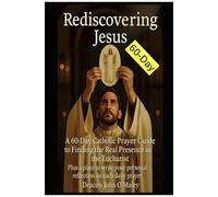 Rediscovering Jesus: A 60-Day Catholic Prayer Guide To Finding The Real Presence In The Eucharist (Deacon O'maley's Eucharist Real Presence Series)